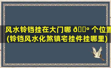风水铃铛挂在大门哪 🌺 个位置(铃铛风水化煞镇宅挂件挂哪里)